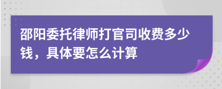 邵阳委托律师打官司收费多少钱，具体要怎么计算