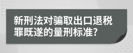 新刑法对骗取出口退税罪既遂的量刑标准?