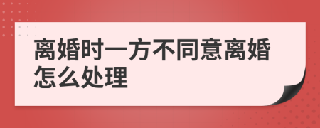 离婚时一方不同意离婚怎么处理