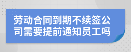 劳动合同到期不续签公司需要提前通知员工吗