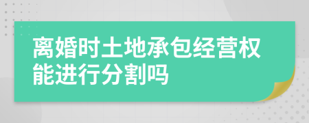 离婚时土地承包经营权能进行分割吗