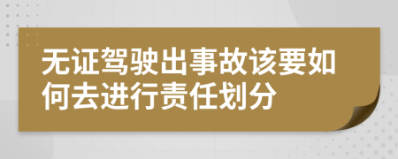 无证驾驶出事故该要如何去进行责任划分