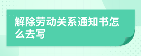 解除劳动关系通知书怎么去写