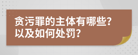 贪污罪的主体有哪些？以及如何处罚？