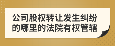 公司股权转让发生纠纷的哪里的法院有权管辖