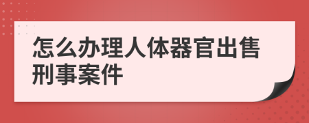 怎么办理人体器官出售刑事案件