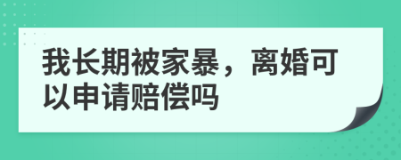 我长期被家暴，离婚可以申请赔偿吗