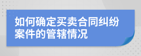 如何确定买卖合同纠纷案件的管辖情况