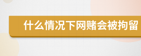 什么情况下网赌会被拘留