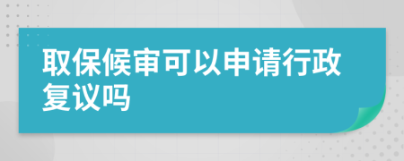 取保候审可以申请行政复议吗