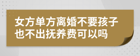 女方单方离婚不要孩子也不出抚养费可以吗