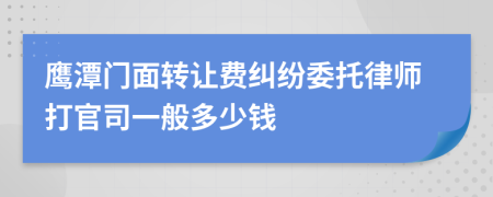 鹰潭门面转让费纠纷委托律师打官司一般多少钱