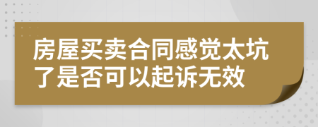 房屋买卖合同感觉太坑了是否可以起诉无效