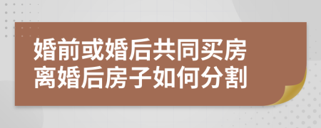 婚前或婚后共同买房 离婚后房子如何分割