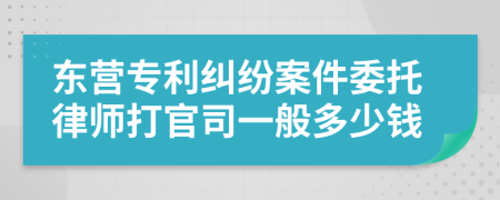 东营专利纠纷案件委托律师打官司一般多少钱