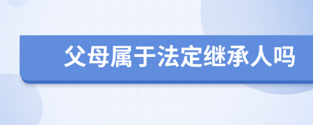 父母属于法定继承人吗