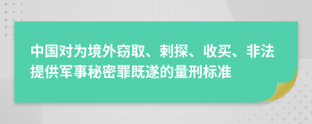 中国对为境外窃取、剌探、收买、非法提供军事秘密罪既遂的量刑标准