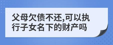 父母欠债不还,可以执行子女名下的财产吗