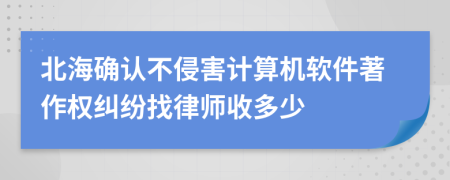 北海确认不侵害计算机软件著作权纠纷找律师收多少