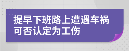 提早下班路上遭遇车祸可否认定为工伤