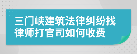 三门峡建筑法律纠纷找律师打官司如何收费