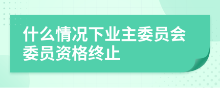 什么情况下业主委员会委员资格终止