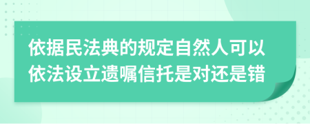 依据民法典的规定自然人可以依法设立遗嘱信托是对还是错