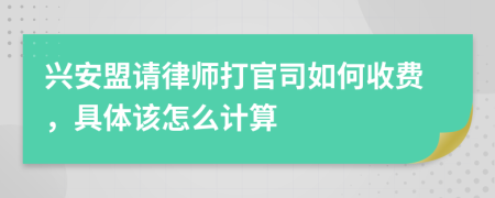 兴安盟请律师打官司如何收费，具体该怎么计算