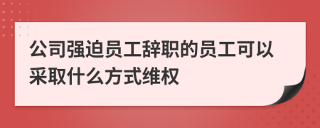 公司强迫员工辞职的员工可以采取什么方式维权