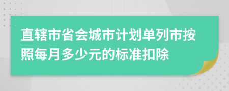 直辖市省会城市计划单列市按照每月多少元的标准扣除