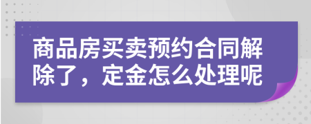 商品房买卖预约合同解除了，定金怎么处理呢