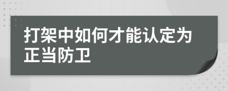 打架中如何才能认定为正当防卫