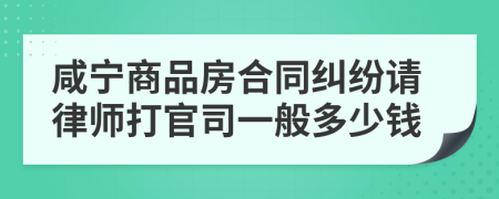 咸宁商品房合同纠纷请律师打官司一般多少钱