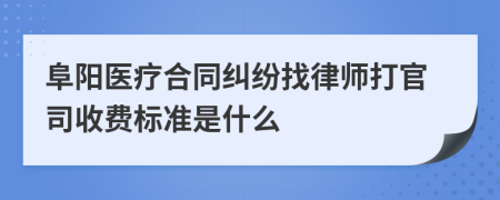 阜阳医疗合同纠纷找律师打官司收费标准是什么