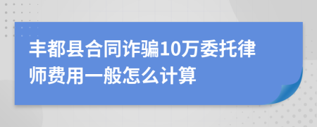 丰都县合同诈骗10万委托律师费用一般怎么计算