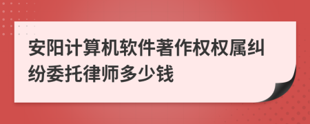 安阳计算机软件著作权权属纠纷委托律师多少钱