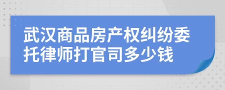 武汉商品房产权纠纷委托律师打官司多少钱