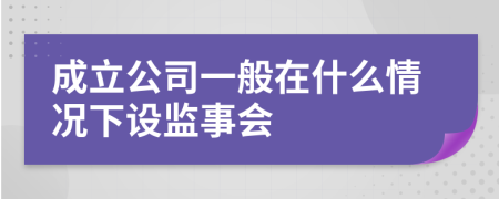 成立公司一般在什么情况下设监事会