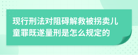 现行刑法对阻碍解救被拐卖儿童罪既遂量刑是怎么规定的