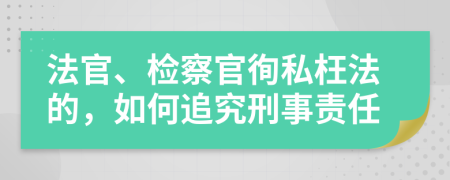 法官、检察官徇私枉法的，如何追究刑事责任