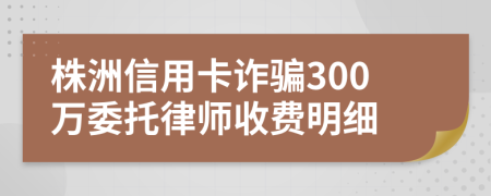 株洲信用卡诈骗300万委托律师收费明细