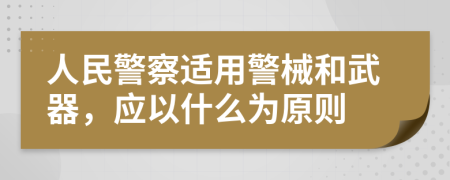 人民警察适用警械和武器，应以什么为原则