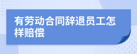 有劳动合同辞退员工怎样赔偿