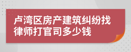 卢湾区房产建筑纠纷找律师打官司多少钱