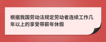 根据我国劳动法规定劳动者连续工作几年以上的享受带薪年休假