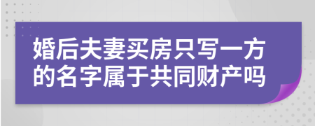 婚后夫妻买房只写一方的名字属于共同财产吗