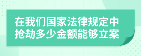 在我们国家法律规定中抢劫多少金额能够立案