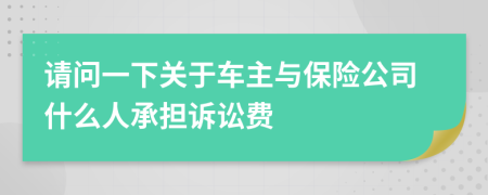 请问一下关于车主与保险公司什么人承担诉讼费