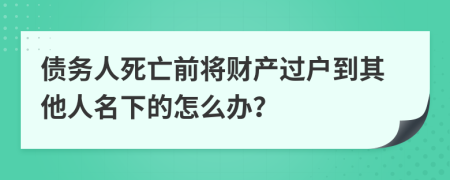 债务人死亡前将财产过户到其他人名下的怎么办？