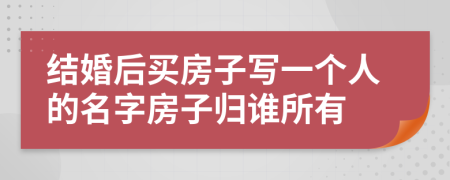 结婚后买房子写一个人的名字房子归谁所有